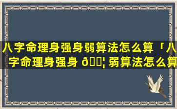 八字命理身强身弱算法怎么算「八字命理身强身 🐦 弱算法怎么算出来的」